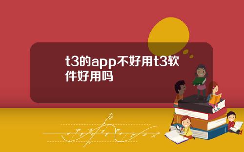 t3的app不好用t3软件好用吗