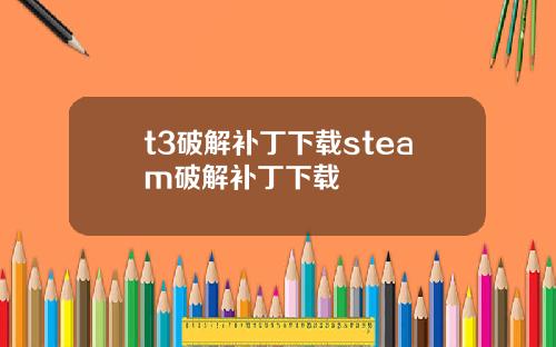 t3破解补丁下载steam破解补丁下载