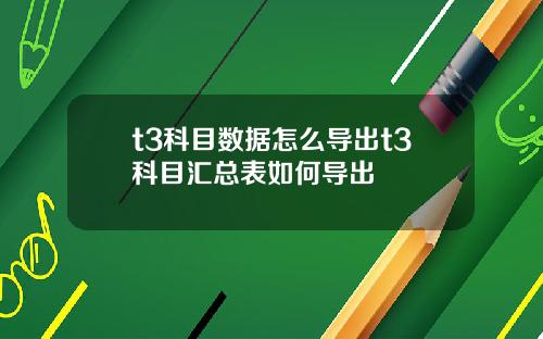 t3科目数据怎么导出t3科目汇总表如何导出