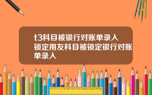 t3科目被银行对账单录入锁定用友科目被锁定银行对账单录入