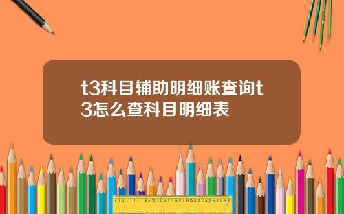 t3科目辅助明细账查询t3怎么查科目明细表