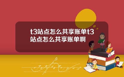 t3站点怎么共享账单t3站点怎么共享账单啊