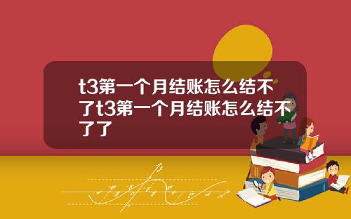t3第一个月结账怎么结不了t3第一个月结账怎么结不了了