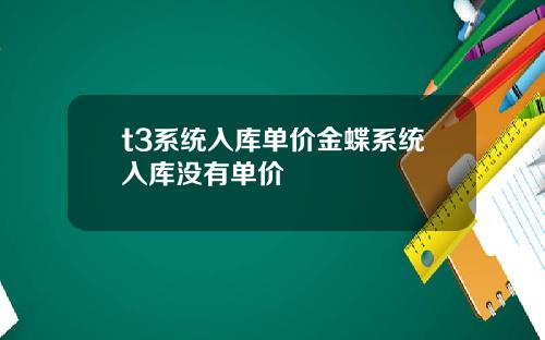 t3系统入库单价金蝶系统入库没有单价