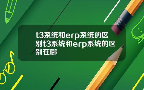 t3系统和erp系统的区别t3系统和erp系统的区别在哪