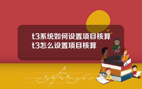 t3系统如何设置项目核算t3怎么设置项目核算