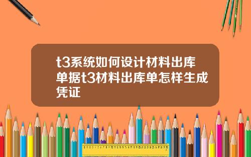 t3系统如何设计材料出库单据t3材料出库单怎样生成凭证