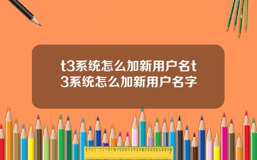 t3系统怎么加新用户名t3系统怎么加新用户名字