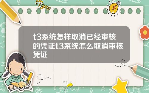 t3系统怎样取消已经审核的凭证t3系统怎么取消审核凭证