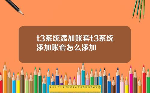 t3系统添加账套t3系统添加账套怎么添加