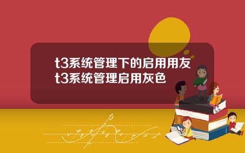 t3系统管理下的启用用友t3系统管理启用灰色