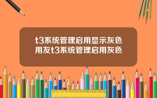 t3系统管理启用显示灰色用友t3系统管理启用灰色