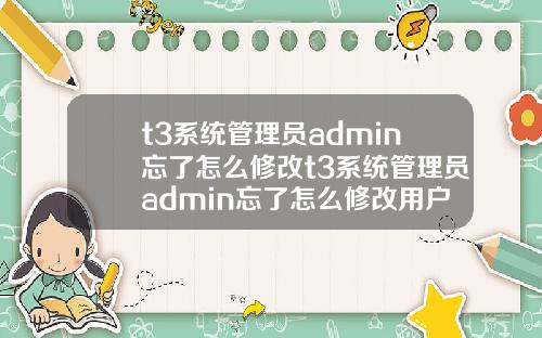 t3系统管理员admin忘了怎么修改t3系统管理员admin忘了怎么修改用户名