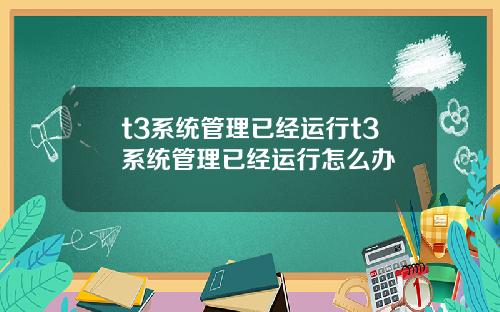 t3系统管理已经运行t3系统管理已经运行怎么办