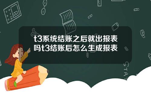 t3系统结账之后就出报表吗t3结账后怎么生成报表