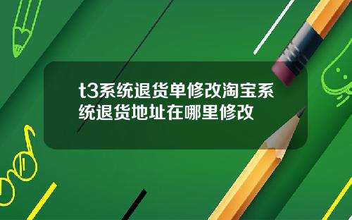 t3系统退货单修改淘宝系统退货地址在哪里修改