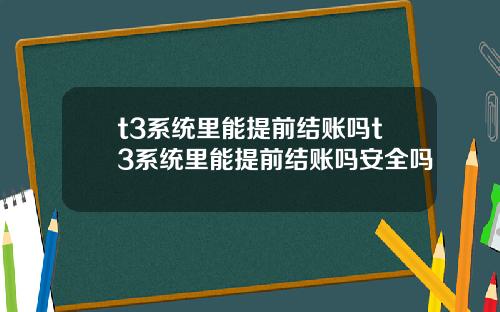 t3系统里能提前结账吗t3系统里能提前结账吗安全吗