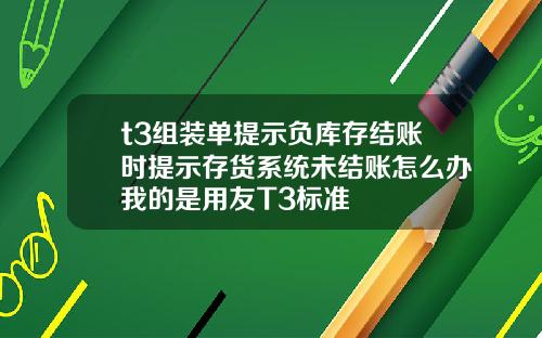 t3组装单提示负库存结账时提示存货系统未结账怎么办我的是用友T3标准