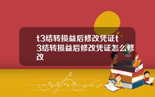 t3结转损益后修改凭证t3结转损益后修改凭证怎么修改