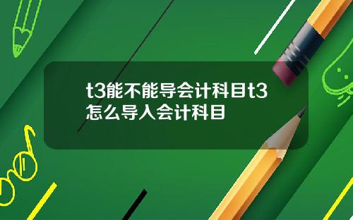 t3能不能导会计科目t3怎么导入会计科目