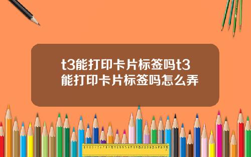 t3能打印卡片标签吗t3能打印卡片标签吗怎么弄