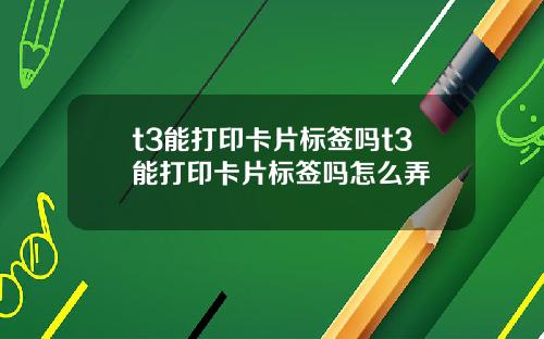 t3能打印卡片标签吗t3能打印卡片标签吗怎么弄