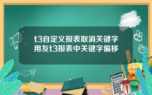 t3自定义报表取消关键字用友t3报表中关键字偏移