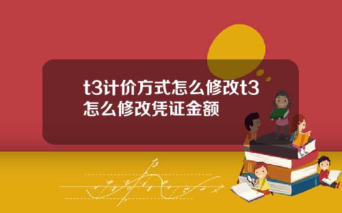 t3计价方式怎么修改t3怎么修改凭证金额