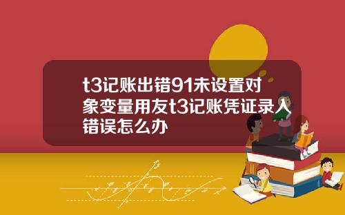 t3记账出错91未设置对象变量用友t3记账凭证录入错误怎么办