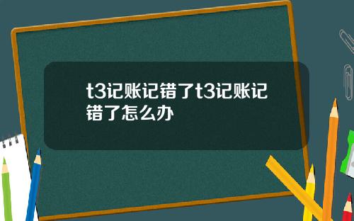 t3记账记错了t3记账记错了怎么办