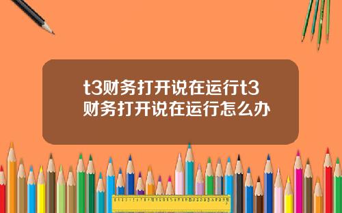t3财务打开说在运行t3财务打开说在运行怎么办