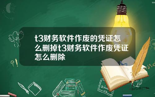t3财务软件作废的凭证怎么删掉t3财务软件作废凭证怎么删除
