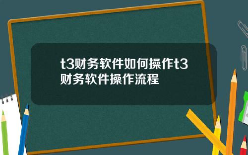 t3财务软件如何操作t3财务软件操作流程