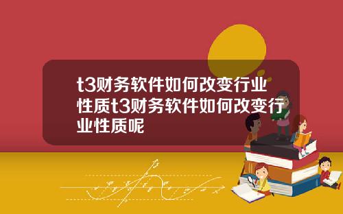 t3财务软件如何改变行业性质t3财务软件如何改变行业性质呢