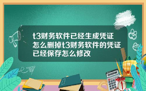 t3财务软件已经生成凭证怎么删掉t3财务软件的凭证已经保存怎么修改