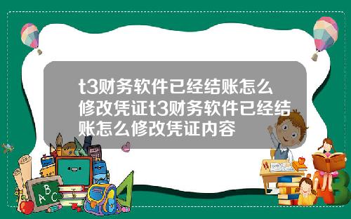t3财务软件已经结账怎么修改凭证t3财务软件已经结账怎么修改凭证内容