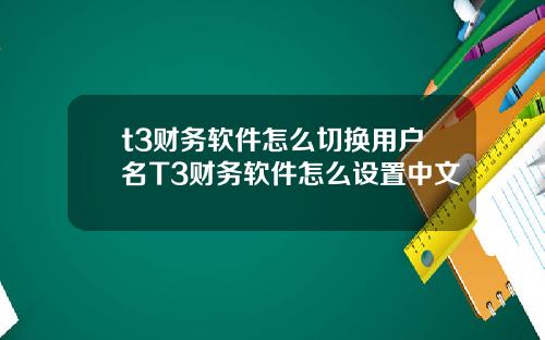 t3财务软件怎么切换用户名T3财务软件怎么设置中文