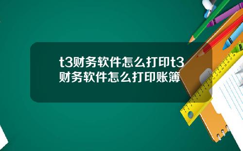 t3财务软件怎么打印t3财务软件怎么打印账簿