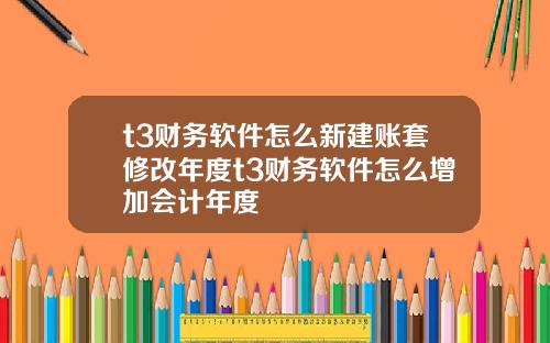 t3财务软件怎么新建账套修改年度t3财务软件怎么增加会计年度