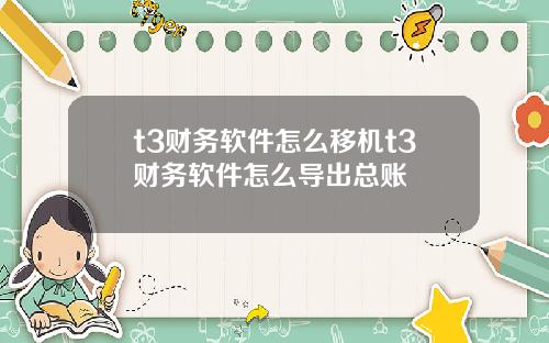 t3财务软件怎么移机t3财务软件怎么导出总账