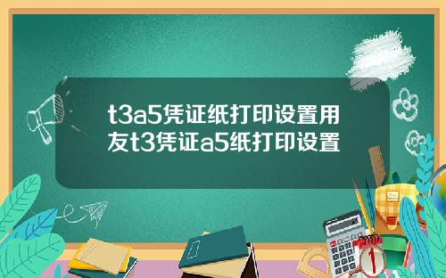 t3a5凭证纸打印设置用友t3凭证a5纸打印设置