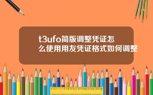 t3ufo简版调整凭证怎么使用用友凭证格式如何调整