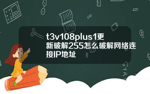 t3v108plus1更新破解255怎么破解网络连接IP地址