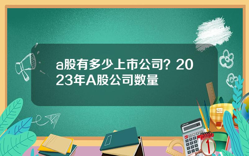 a股有多少上市公司？2023年A股公司数量