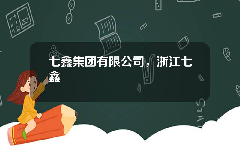 七鑫集团有限公司，浙江七鑫