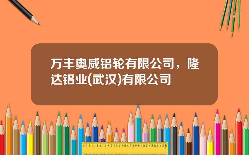 万丰奥威铝轮有限公司，隆达铝业(武汉)有限公司