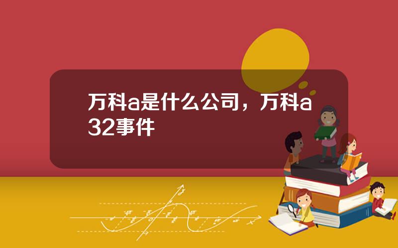 万科a是什么公司，万科a32事件