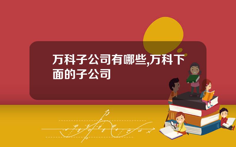 万科子公司有哪些,万科下面的子公司