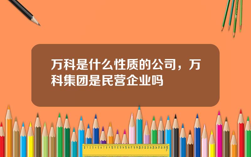 万科是什么性质的公司，万科集团是民营企业吗