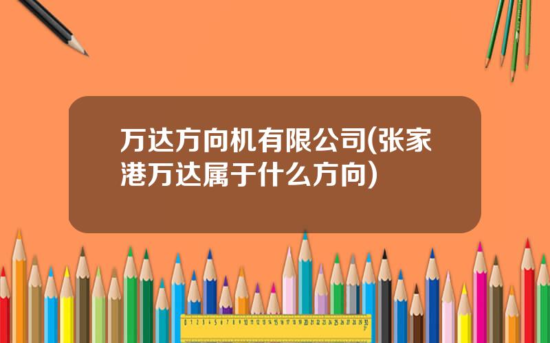 万达方向机有限公司(张家港万达属于什么方向)